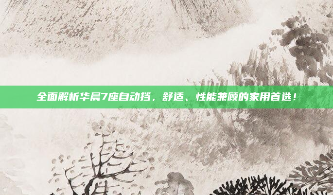 全面解析华晨7座自动挡，舒适、性能兼顾的家用首选！