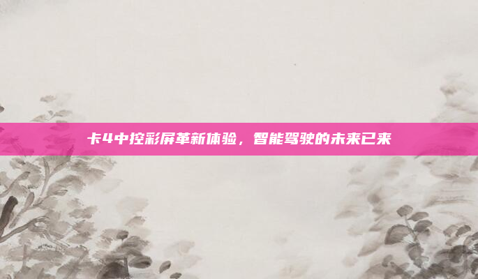 卡4中控彩屏革新体验，智能驾驶的未来已来