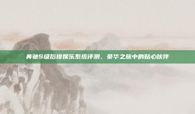奔驰S级后排娱乐系统评测，豪华之旅中的贴心伙伴