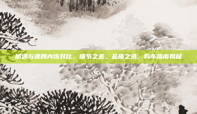 朗逸与速腾内饰对比，细节之差，品质之选，购车指南揭秘