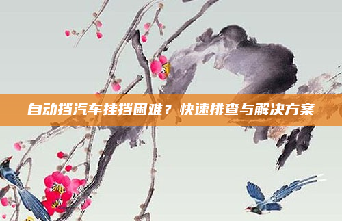 自动挡汽车挂挡困难?快速排查与解决方案
