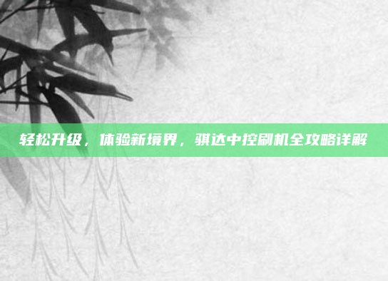 轻松升级，体验新境界，骐达中控刷机全攻略详解