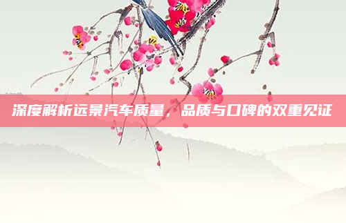 深度解析远景汽车质量,品质与口碑的双重见证