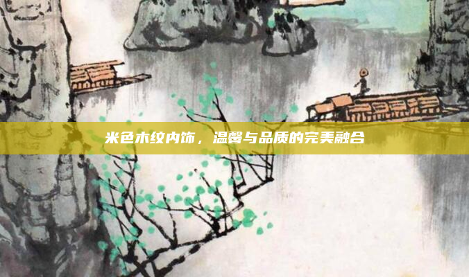 米色木纹内饰，温馨与品质的完美融合