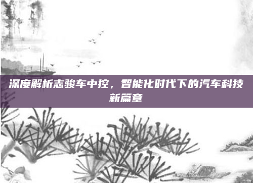 深度解析志骏车中控，智能化时代下的汽车科技新篇章