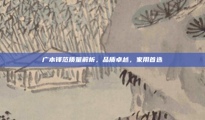 广本锋范质量解析，品质卓越，家用首选