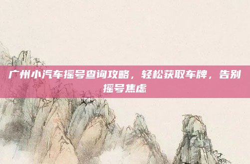 广州小汽车摇号查询攻略,轻松获取车牌,告别摇号焦虑