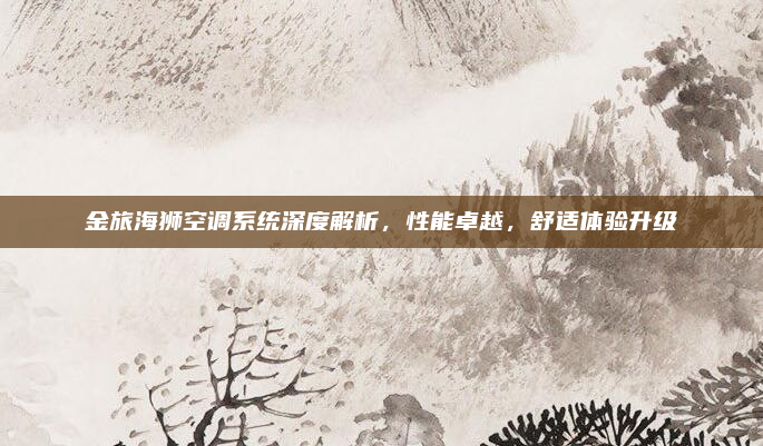 金旅海狮空调系统深度解析，性能卓越，舒适体验升级