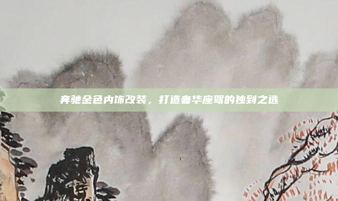 奔驰金色内饰改装，打造奢华座驾的独到之选
