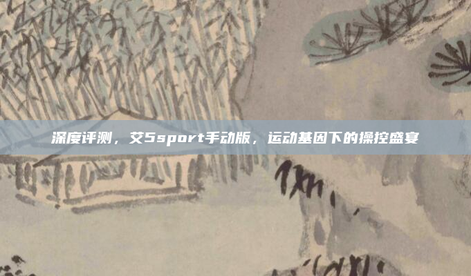 深度评测，艾5sport手动版，运动基因下的操控盛宴