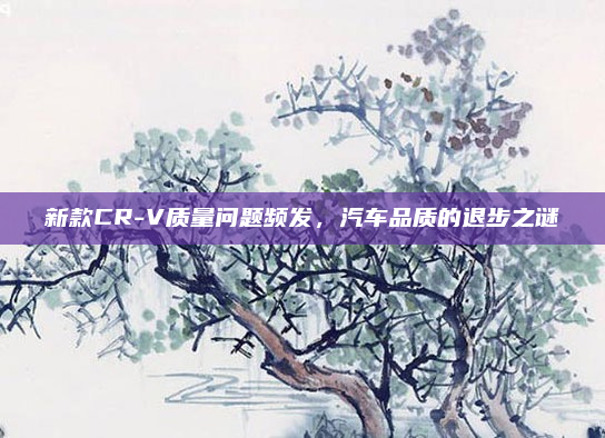 新款CR-V质量问题频发，汽车品质的退步之谜