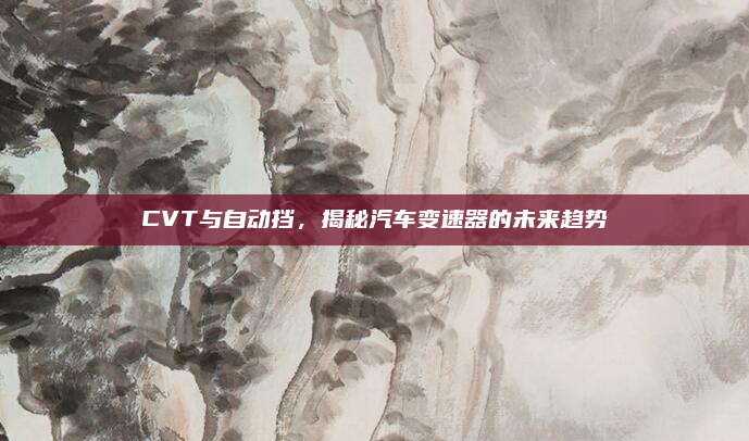 CVT与自动挡，揭秘汽车变速器的未来趋势