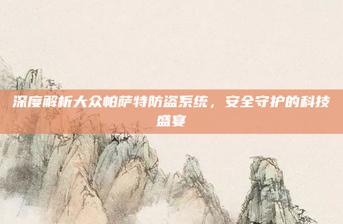 深度解析大众帕萨特防盗系统,安全守护的科技盛宴