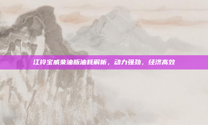 江铃宝威柴油版油耗解析,动力强劲,经济高效