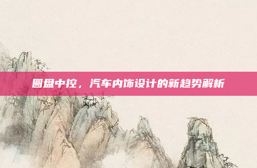 圆盘中控，汽车内饰设计的新趋势解析