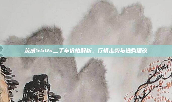 荣威550s二手车价格解析，行情走势与选购建议