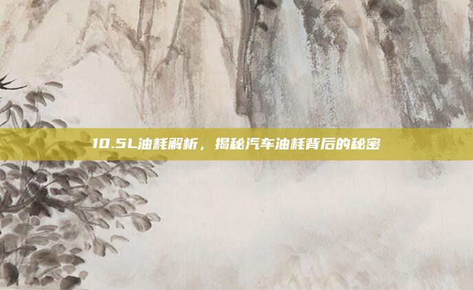 10.5L油耗解析,揭秘汽车油耗背后的秘密