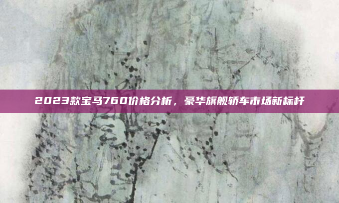 2023款宝马760价格分析，豪华旗舰轿车市场新标杆