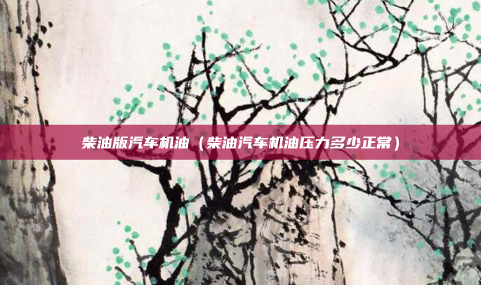 柴油版汽车机油（柴油汽车机油压力多少正常）
