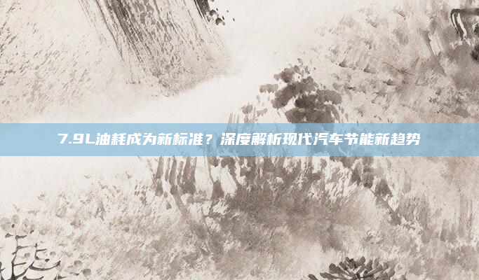 7.9L油耗成为新标准?深度解析现代汽车节能新趋势