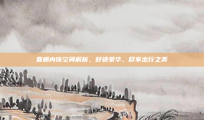 夏朗内饰空间解析,舒适豪华,尽享出行之美