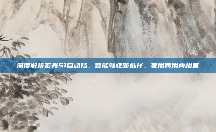 深度解析宏光S1自动挡,智能驾驶新选择,家用商用两相宜