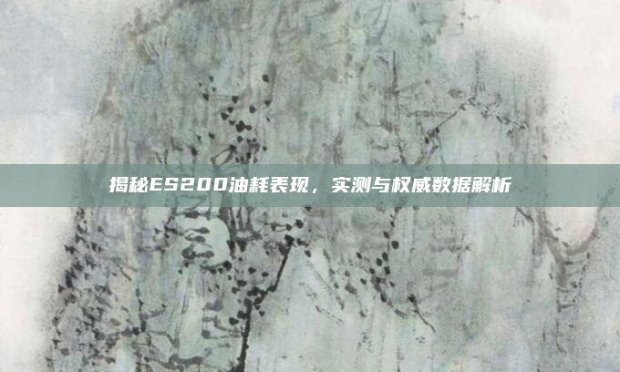揭秘ES200油耗表现，实测与权威数据解析