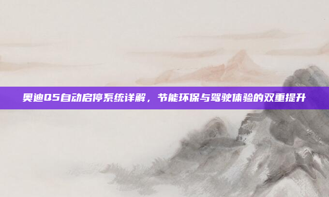 奥迪Q5自动启停系统详解，节能环保与驾驶体验的双重提升