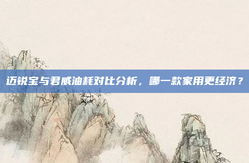 迈锐宝与君威油耗对比分析,哪一款家用更经济?