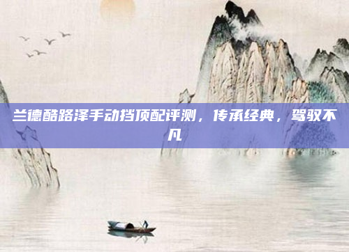兰德酷路泽手动挡顶配评测，传承经典，驾驭不凡