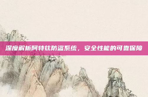 深度解析阿特兹防盗系统,安全性能的可靠保障