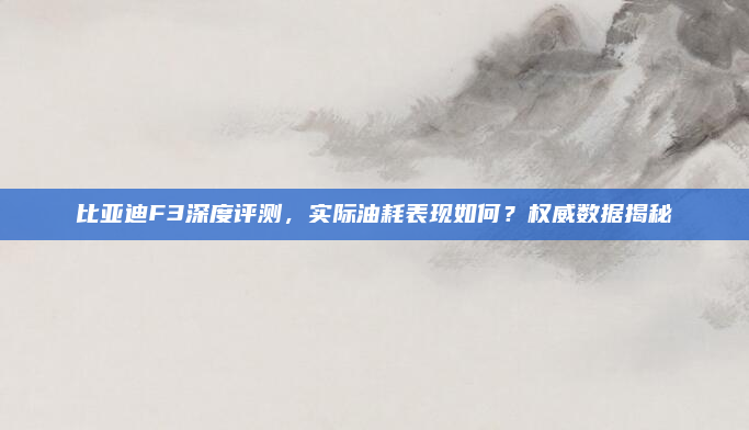 比亚迪F3深度评测,实际油耗表现如何?权威数据揭秘
