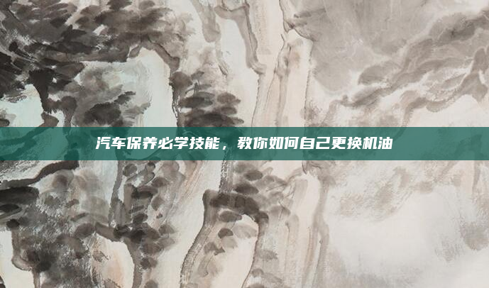 汽车保养必学技能，教你如何自己更换机油