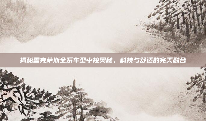 揭秘雷克萨斯全系车型中控奥秘,科技与舒适的完美融合