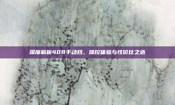 深度解析408手动挡,操控体验与性价比之选