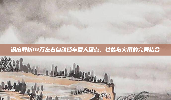 深度解析10万左右自动挡车型大盘点,性能与实用的完美结合