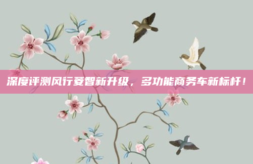 深度评测风行菱智新升级，多功能商务车新标杆！