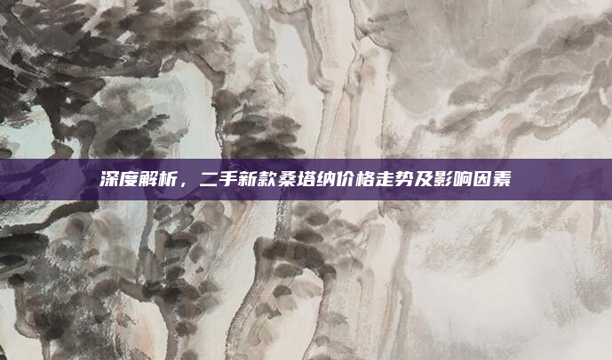深度解析,二手新款桑塔纳价格走势及影响因素