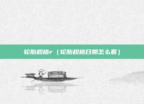 轮胎规格r（轮胎规格日期怎么看）
