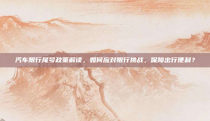 汽车限行尾号政策解读，如何应对限行挑战，保障出行便利？