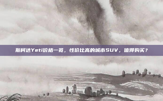 斯柯达Yeti价格一览，性价比高的城市SUV，值得购买？