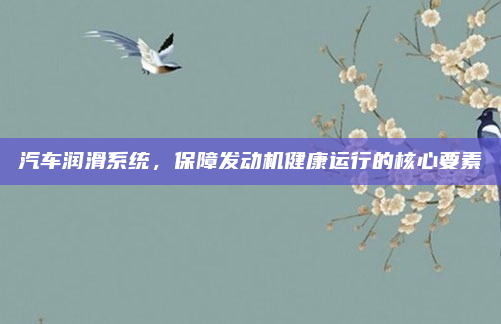 汽车润滑系统，保障发动机健康运行的核心要素