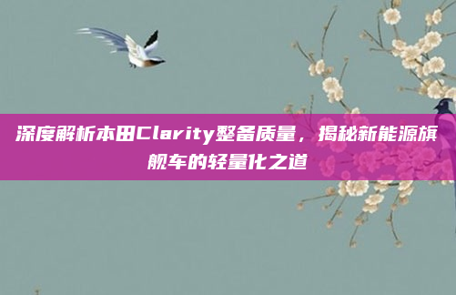 深度解析本田Clarity整备质量,揭秘新能源旗舰车的轻量化之道