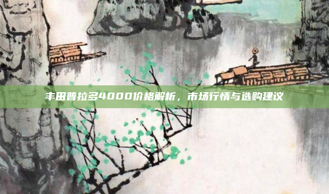 丰田普拉多4000价格解析，市场行情与选购建议