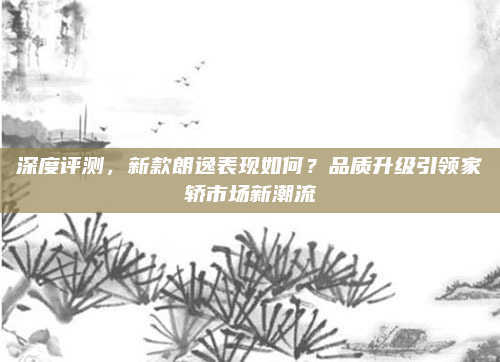 深度评测,新款朗逸表现如何?品质升级引领家轿市场新潮流