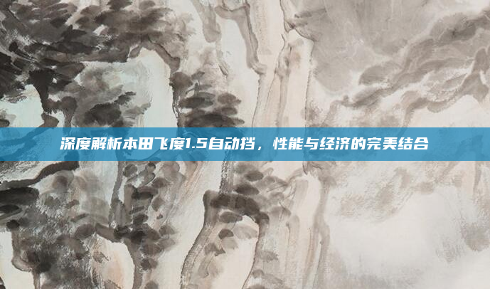 深度解析本田飞度1.5自动挡，性能与经济的完美结合