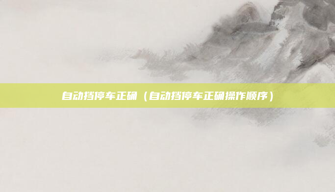 自动挡停车正确(自动挡停车正确操作顺序)