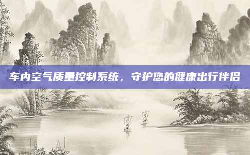 车内空气质量控制系统,守护您的健康出行伴侣
