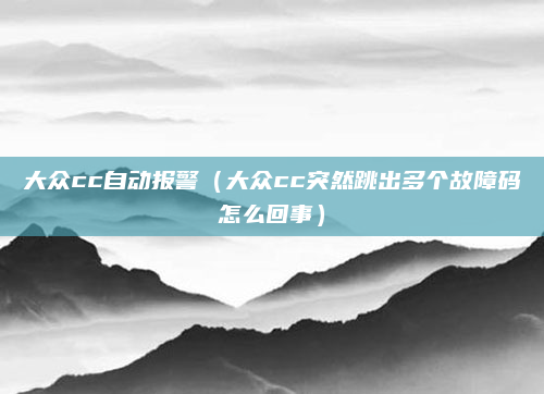 大众cc自动报警（大众cc突然跳出多个故障码怎么回事）