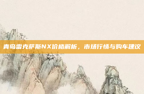 青岛雷克萨斯NX价格解析,市场行情与购车建议